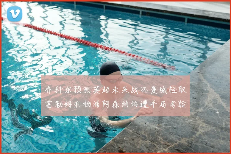 乔科尔预测英超未来战况曼城轻取富勒姆利物浦阿森纳均遭平局考验