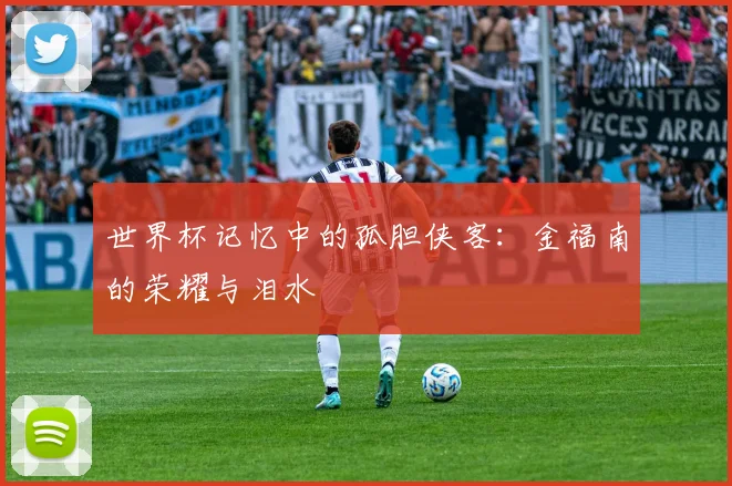 世界杯记忆中的孤胆侠客：金福南的荣耀与泪水