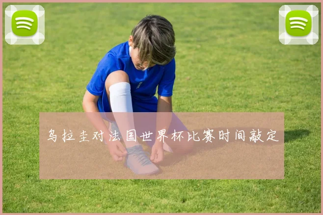 乌拉圭对法国世界杯比赛时间敲定