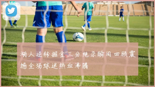 湖人逆转掘金三分绝杀瞬间回顾震撼全场球迷热血沸腾