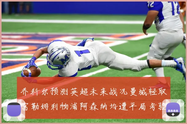 乔科尔预测英超未来战况曼城轻取富勒姆利物浦阿森纳均遭平局考验