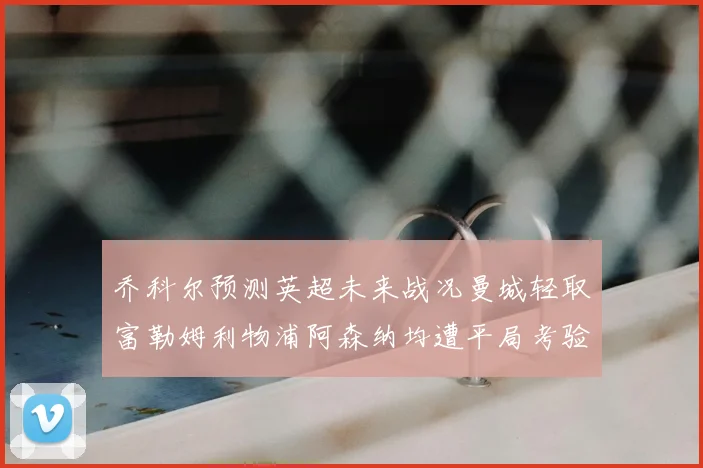 乔科尔预测英超未来战况曼城轻取富勒姆利物浦阿森纳均遭平局考验