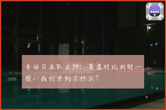 专访日本队主帅：复盘对比利时一役，我们学到了什么？