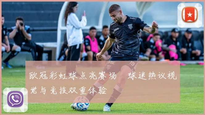 欧冠彩虹球点亮赛场　球迷热议视觉与竞技双重体验