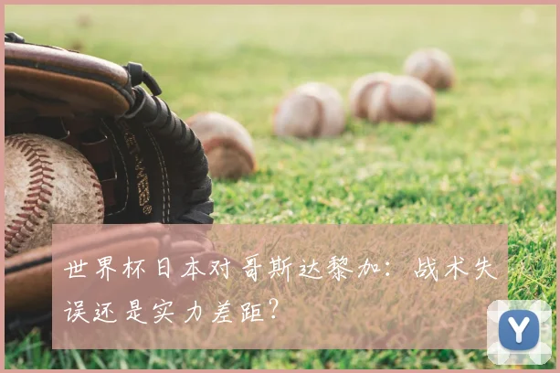 世界杯日本对哥斯达黎加:战术失误还是实力差距?