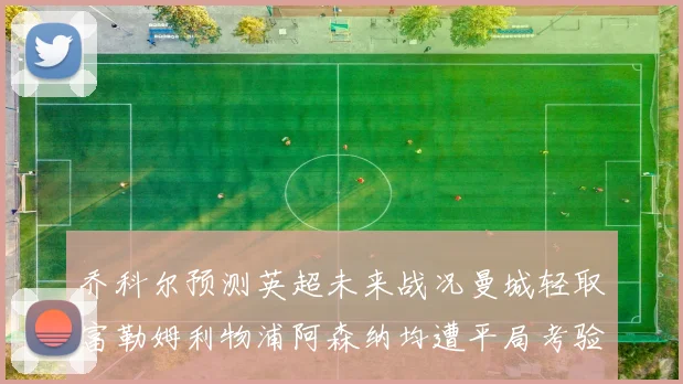 乔科尔预测英超未来战况曼城轻取富勒姆利物浦阿森纳均遭平局考验