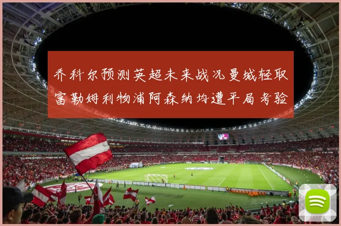 乔科尔预测英超未来战况曼城轻取富勒姆利物浦阿森纳均遭平局考验