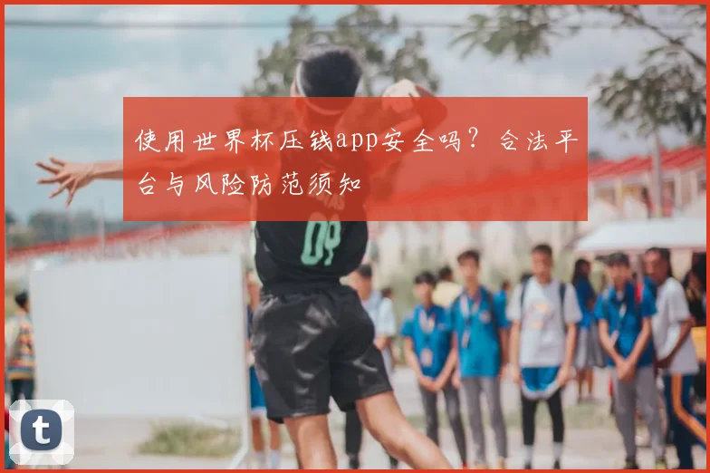 使用世界杯压钱app安全吗?合法平台与风险防范须知