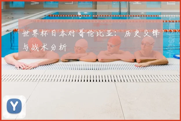 世界杯日本对哥伦比亚：历史交锋与战术分析