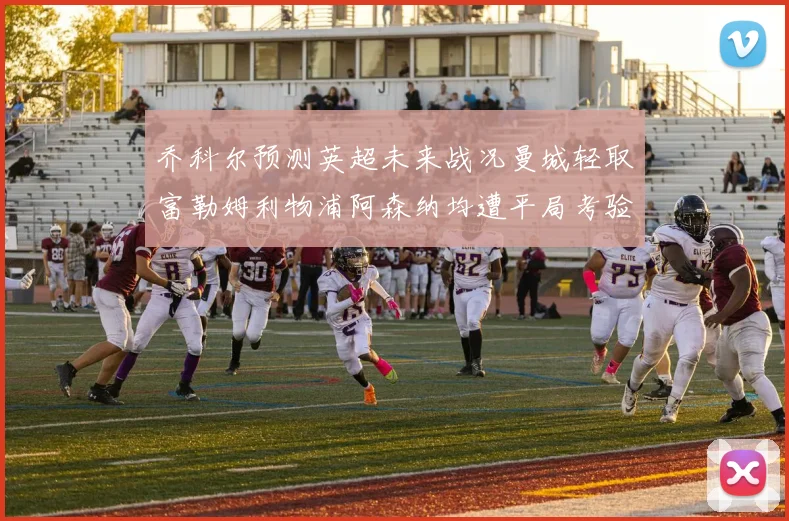 乔科尔预测英超未来战况曼城轻取富勒姆利物浦阿森纳均遭平局考验