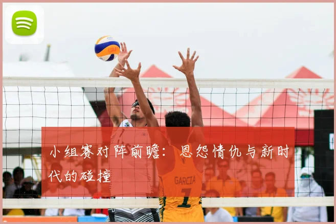 小组赛对阵前瞻：恩怨情仇与新时代的碰撞
