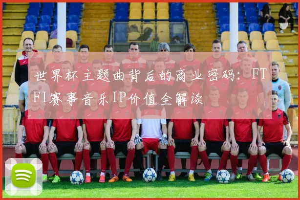 世界杯主题曲背后的商业密码：FTFI赛事音乐IP价值全解读