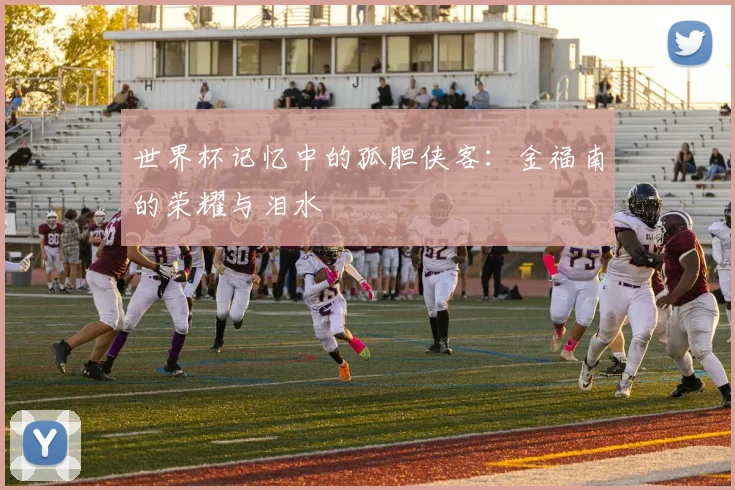 世界杯记忆中的孤胆侠客:金福南的荣耀与泪水