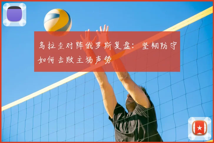 乌拉圭对阵俄罗斯复盘：坚韧防守如何击败主场声势