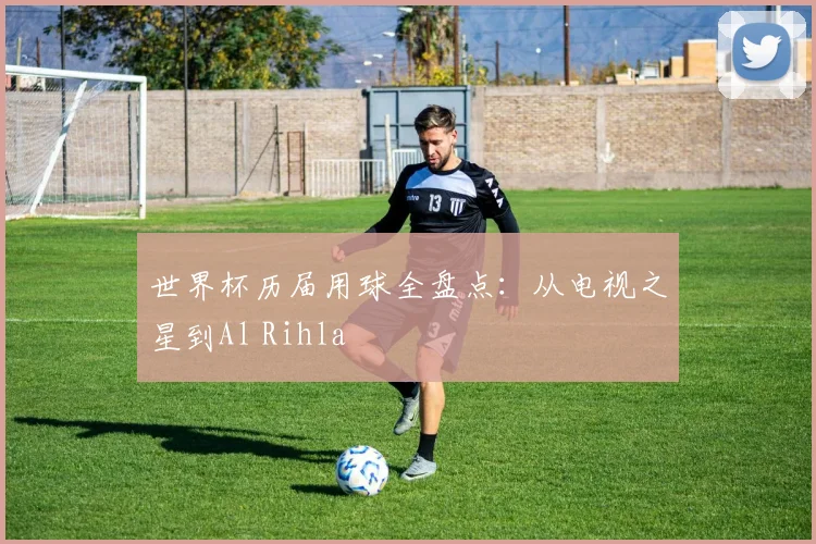 世界杯历届用球全盘点:从电视之星到Al Rihla