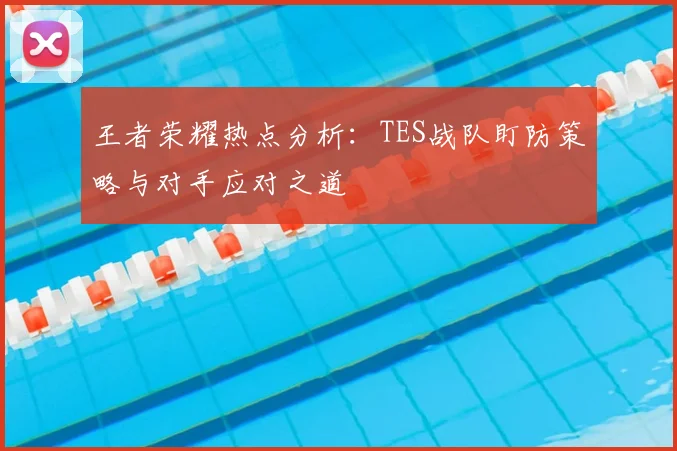 王者荣耀热点分析:TES战队盯防策略与对手应对之道