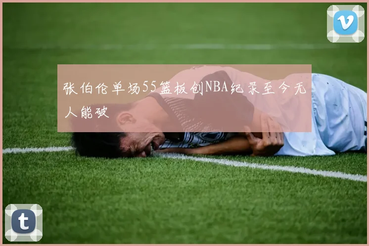 张伯伦单场55篮板创NBA纪录至今无人能破