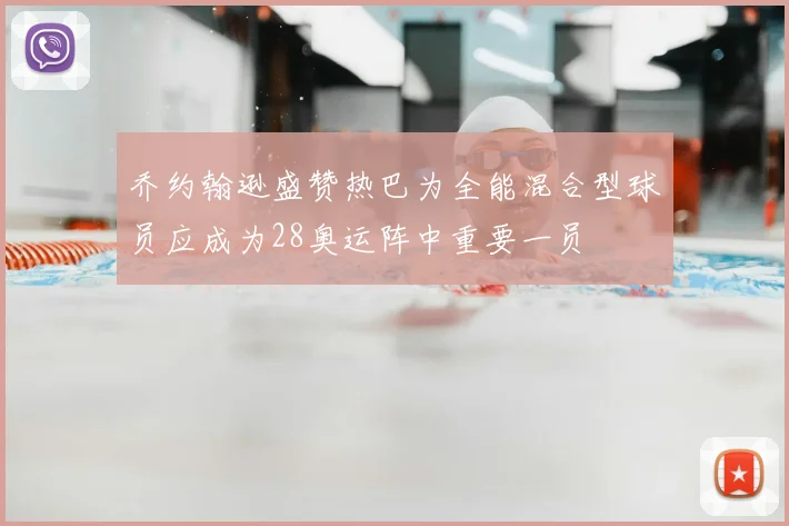 乔约翰逊盛赞热巴为全能混合型球员应成为28奥运阵中重要一员
