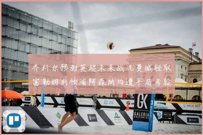 乔科尔预测英超未来战况曼城轻取富勒姆利物浦阿森纳均遭平局考验