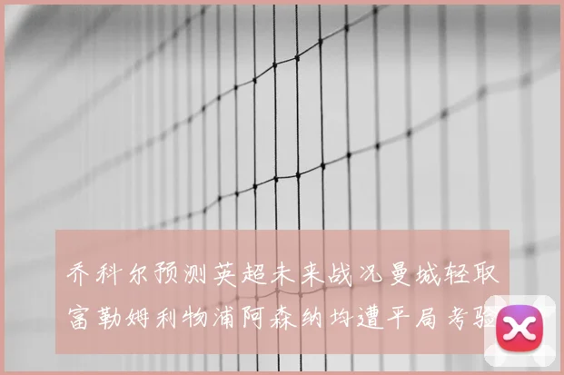 乔科尔预测英超未来战况曼城轻取富勒姆利物浦阿森纳均遭平局考验