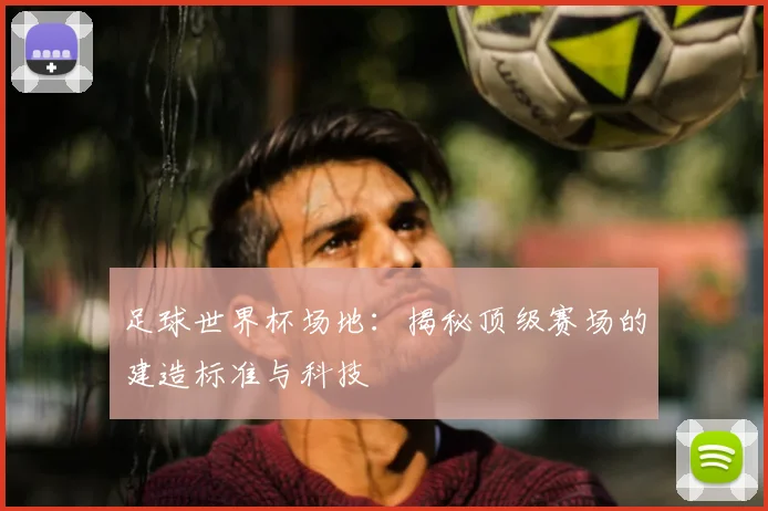 足球世界杯场地:揭秘顶级赛场的建造标准与科技