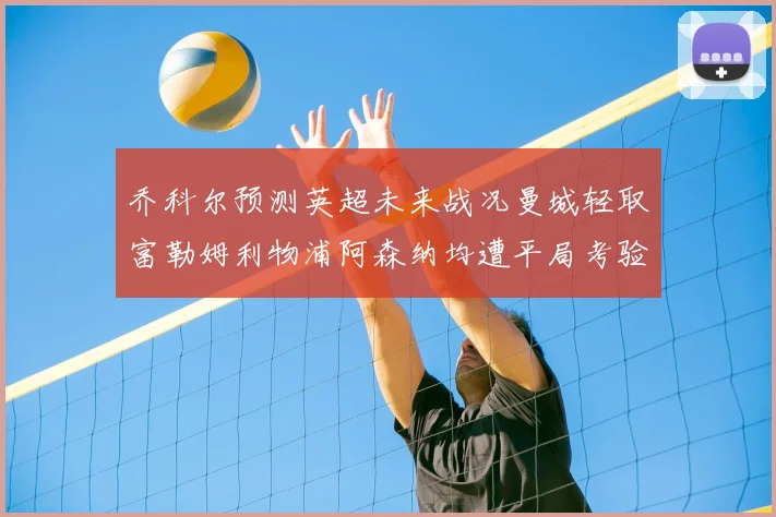 乔科尔预测英超未来战况曼城轻取富勒姆利物浦阿森纳均遭平局考验