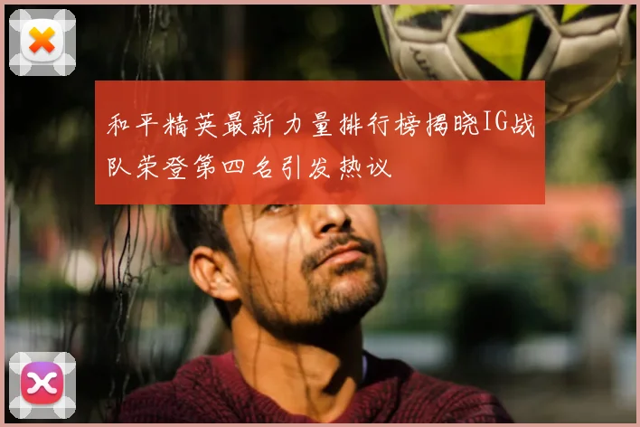 和平精英最新力量排行榜揭晓IG战队荣登第四名引发热议