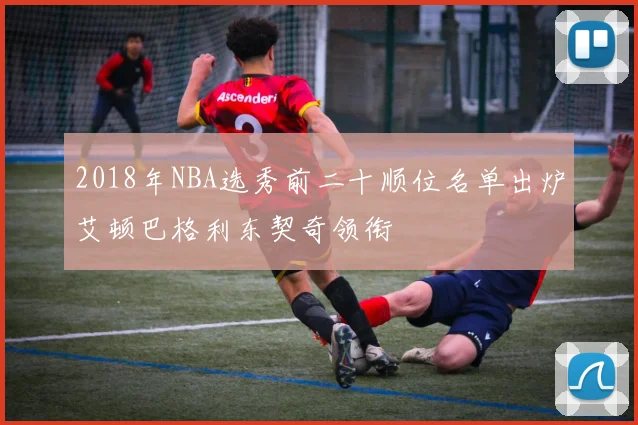 2018年NBA选秀前二十顺位名单出炉艾顿巴格利东契奇领衔