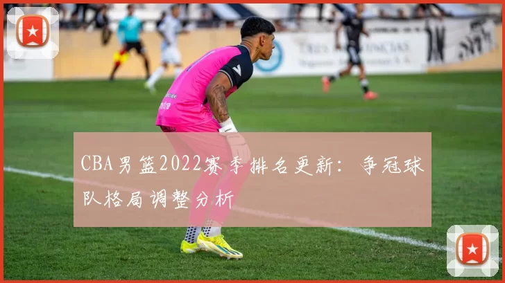CBA男篮2022赛季排名更新:争冠球队格局调整分析