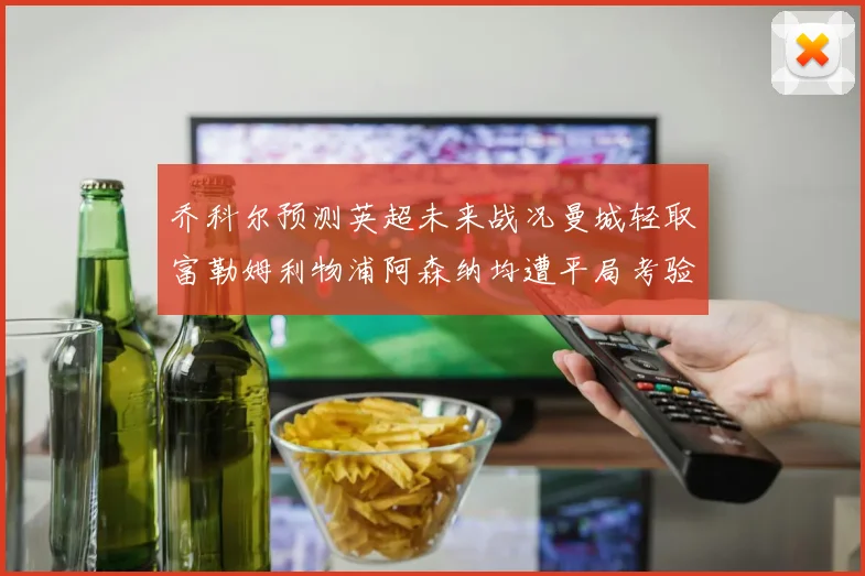 乔科尔预测英超未来战况曼城轻取富勒姆利物浦阿森纳均遭平局考验