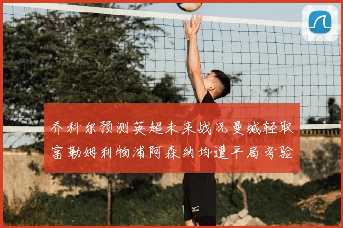 乔科尔预测英超未来战况曼城轻取富勒姆利物浦阿森纳均遭平局考验