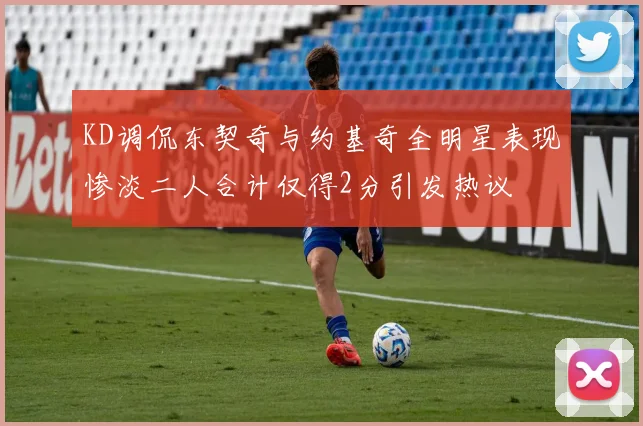KD调侃东契奇与约基奇全明星表现惨淡二人合计仅得2分引发热议