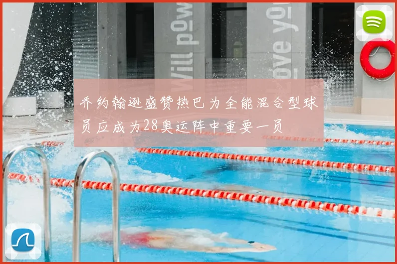 乔约翰逊盛赞热巴为全能混合型球员应成为28奥运阵中重要一员