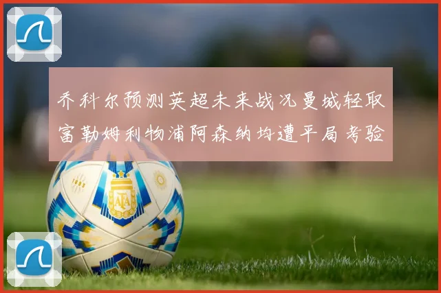 乔科尔预测英超未来战况曼城轻取富勒姆利物浦阿森纳均遭平局考验