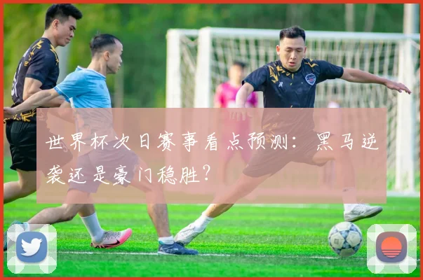 世界杯次日赛事看点预测:黑马逆袭还是豪门稳胜?