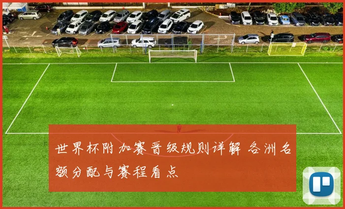 世界杯附加赛晋级规则详解 各洲名额分配与赛程看点