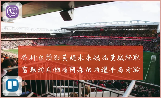 乔科尔预测英超未来战况曼城轻取富勒姆利物浦阿森纳均遭平局考验