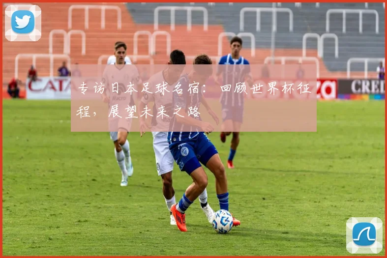 专访日本足球名宿:回顾世界杯征程,展望未来之路