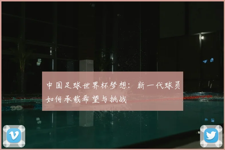 中国足球世界杯梦想:新一代球员如何承载希望与挑战