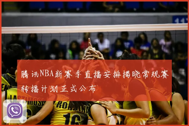 腾讯NBA新赛季直播安排揭晓常规赛转播计划正式公布