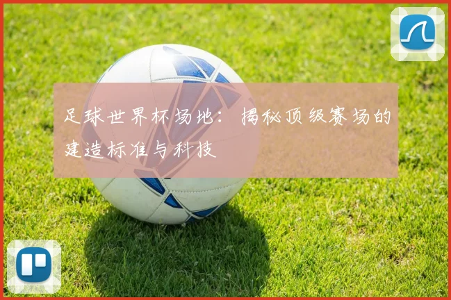 足球世界杯场地：揭秘顶级赛场的建造标准与科技