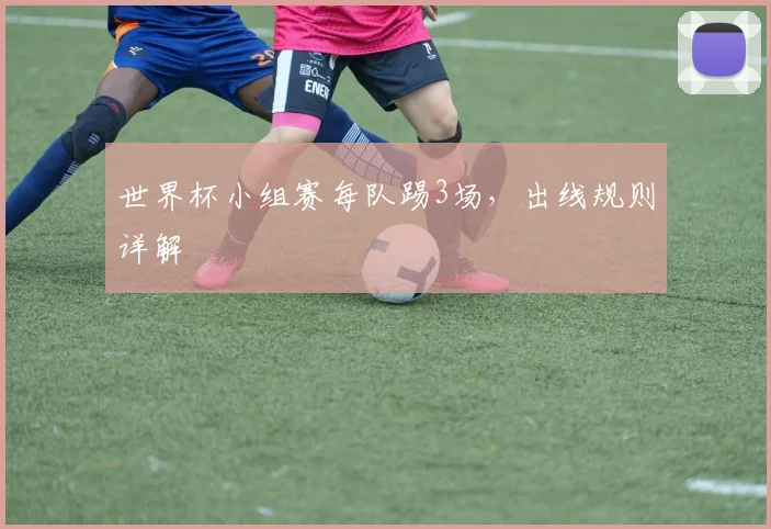 世界杯小组赛每队踢3场，出线规则详解