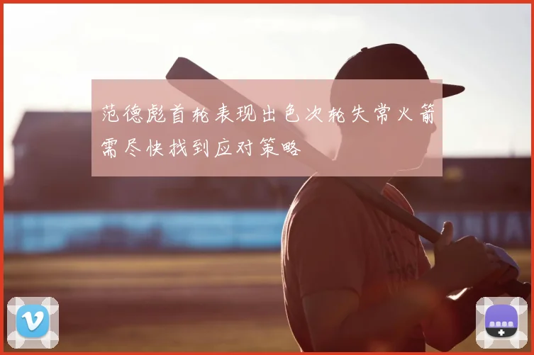 范德彪首轮表现出色次轮失常火箭需尽快找到应对策略