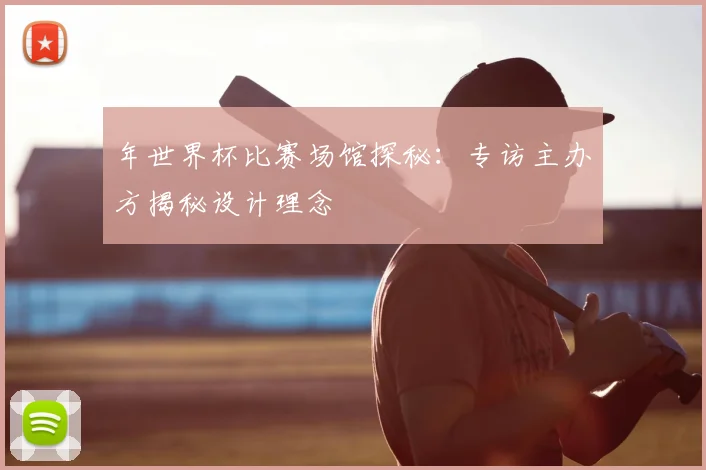 年世界杯比赛场馆探秘:专访主办方揭秘设计理念