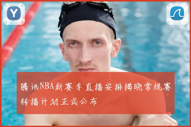 腾讯NBA新赛季直播安排揭晓常规赛转播计划正式公布