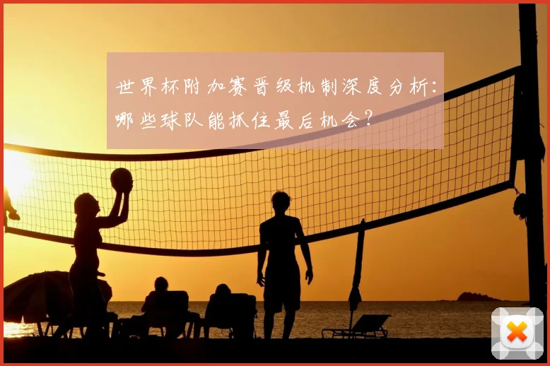 世界杯附加赛晋级机制深度分析：哪些球队能抓住最后机会？