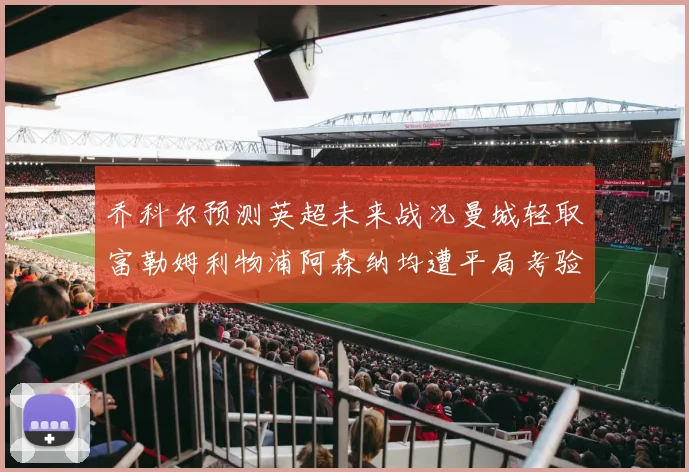 乔科尔预测英超未来战况曼城轻取富勒姆利物浦阿森纳均遭平局考验