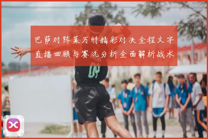 巴萨对阵莱万特精彩对决全程文字直播回顾与赛况分析全面解析战术亮点