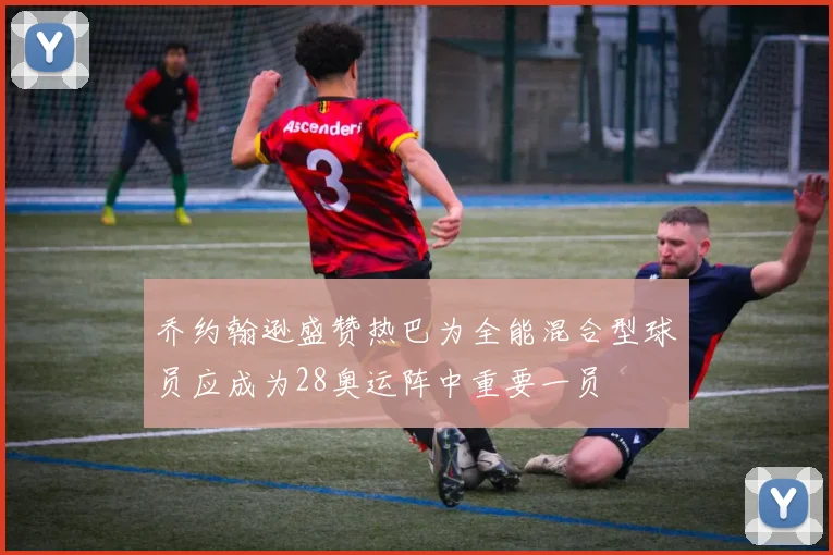 乔约翰逊盛赞热巴为全能混合型球员应成为28奥运阵中重要一员