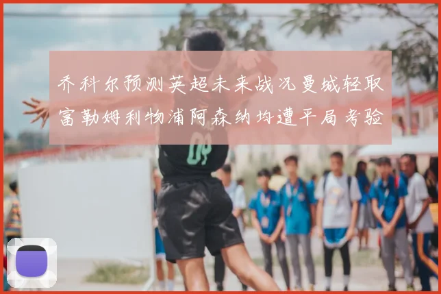 乔科尔预测英超未来战况曼城轻取富勒姆利物浦阿森纳均遭平局考验